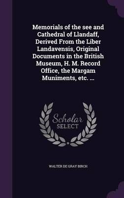 Memorials of the see and Cathedral of Llandaff, Derived From the Liber Landavensis, Original Documents in the British Museum, H. M. Record ...