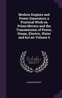 Modern Engines and Power Generators; a Practical Work on Prime Movers and the Transmission of Power, Steam, Electric, Water and Hot Air Volume 4