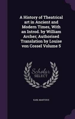 A History of Theatrical Art in Ancient and Modern Times, With an Introd. By William Archer; Authorised Translation by Louise Von Cossel Volume 5