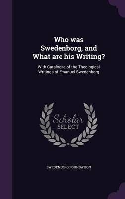 Who Was Swedenborg, and What Are His Writing?: With Catalogue of the Theological Writings of Emanuel Swedenborg