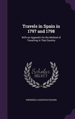 Travels in Spain in 1797 and 1798 By Frederick Augustus Fischer