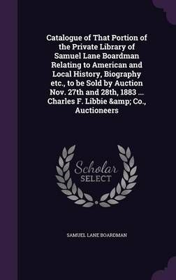 Catalogue of That Portion of the Private Library of Samuel Lane Boardman Relating to American and Local History, Biography etc., to be Sold by ...