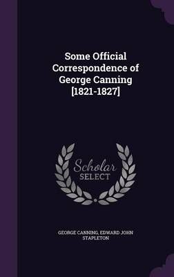 Some Official Correspondence of George Canning [1821-1827] (Hardback)