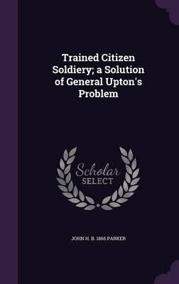 Trained Citizen Soldiery; a Solution of General Upton's Problem