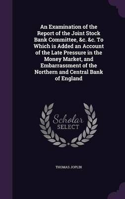 An Examination of the Report of the Joint Stock Bank Committee, &c. &c. To Which is Added an Account of the Late Pressure in the Money Market, ...