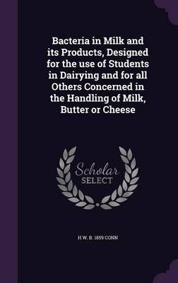 Bacteria in Milk and its Products, Designed for the use of Students in Dairying and for all Others Concerned in the Handling of Milk, Butter or Cheese