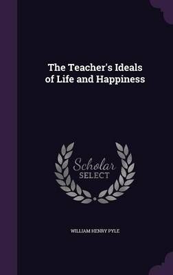 The Teacher's Ideals of Life and Happiness By William Henry Pyle