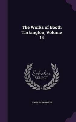 The Works of Booth Tarkington, Volume 14 By Deceased Booth Tarkington