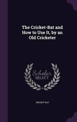The Cricket-Bat and How to Use It, by an Old Cricketer By Cricket-bat