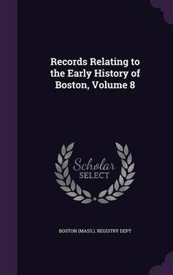 Records Relating to the Early History of Boston, Volume 8 (Hardback)