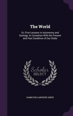 The World: Or, First Lessons in Astronomy and Geology: In Connetion With the Present and Past Condition of Our Globe