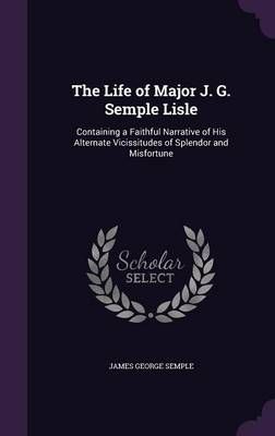 The Life of Major J. G. Semple Lisle By James George Semple (Hardback)
