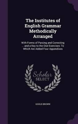 The Institutes of English Grammar Methodically Arranged By Goold Brown