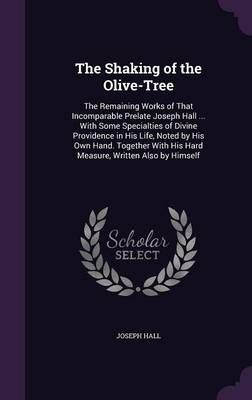 The Shaking of the Olive-Tree: The Remaining Works of That Incomparable Prelate Joseph Hall ... with Some Specialties of Divine Providence in ...