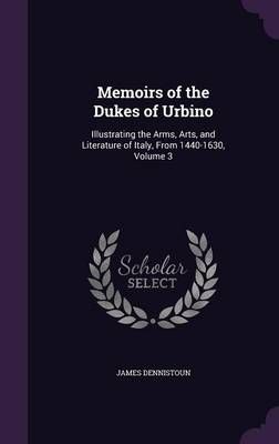 Memoirs of the Dukes of Urbino By James Dennistoun 9781357336288