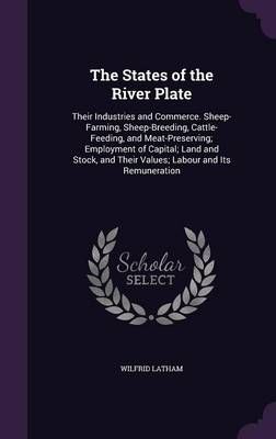 The States of the River Plate: Their Industries and Commerce. Sheep-Farming, Sheep-Breeding, Cattle-Feeding, and Meat-Preserving; Employment of ...