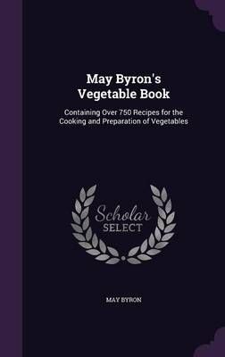 May Byron's Vegetable Book: Containing Over 750 Recipes for the Cooking and Preparation of Vegetables