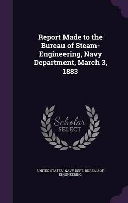 Report Made to the Bureau of Steam-Engineering, Navy Department, March 3, 1883