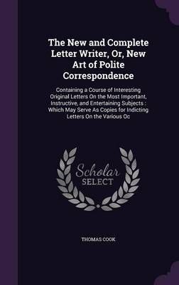 The New and Complete Letter Writer, Or, New Art of Polite Correspondence: Containing a Course of Interesting Original Letters On the Most ...