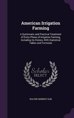 American Irrigation Farming: A Systematic and Practical Treatment of Every Phase of Irrigation Farming, Including Its History, With Statistical ...