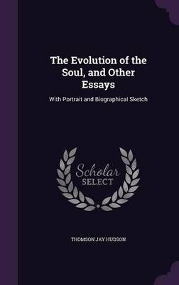 The Evolution of the Soul, and Other Essays By Thomson Jay Hudson