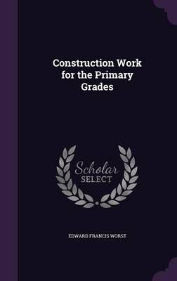 Construction Work for the Primary Grades By Edward Francis Worst