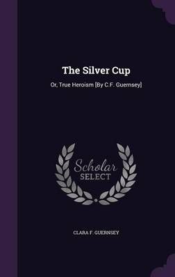 The Silver Cup: Or, True Heroism [By C.F. Guernsey] 9781358378775