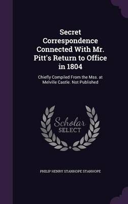 Secret Correspondence Connected With Mr. Pitt's Return to Office in 1804: Chiefly Compiled From the Mss. at Melville Castle. Not Published