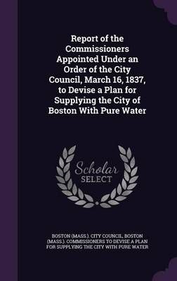 Report of the Commissioners Appointed Under an Order of the City Council, March 16, 1837, to Devise a Plan for Supplying the City of Boston With ...