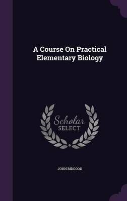 A Course On Practical Elementary Biology By John Bidgood 9781358466502