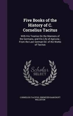 Five Books of the History of C. Cornelius Tacitus: With His Treatise On the Manners of the Germans, and His Life of Agricola ; From the Last ...