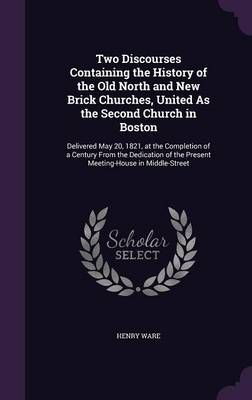 Two Discourses Containing the History of the Old North and New Brick Churches, United As the Second Church in Boston: Delivered May 20, 1821, at ...