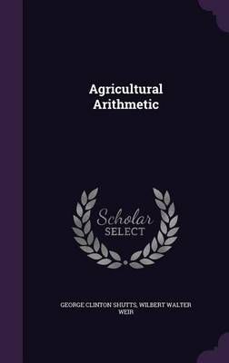 Agricultural Arithmetic By George Clinton Shutts, Wilbert Walter Weir