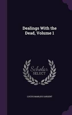 Dealings With the Dead, Volume 1 By Lucius Manlius Sargent (Hardback)