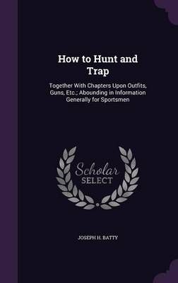 How to Hunt and Trap: Together With Chapters Upon Outfits, Guns, Etc.; Abounding in Information Generally for Sportsmen