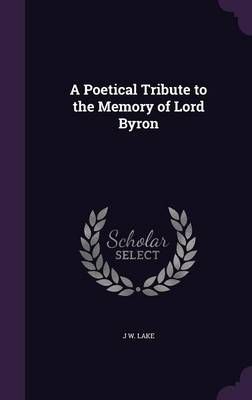 A Poetical Tribute to the Memory of Lord Byron By J W. Lake