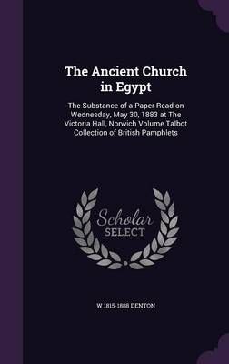 The Ancient Church in Egypt: The Substance of a Paper Read on Wednesday, May 30, 1883 at the Victoria Hall, Norwich Volume Talbot Collection of ...