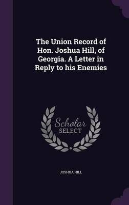 The Union Record of Hon. Joshua Hill, of Georgia. A Letter in Reply to His Enemies