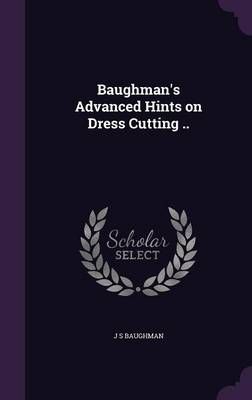 Baughman's Advanced Hints on Dress Cutting .. By J S Baughman
