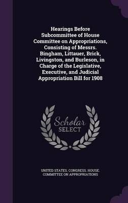 Hearings Before Subcommittee of House Committee on Appropriations, Consisting of Messrs. Bingham, Littauer, Brick, Livingston, and Burleson, in ...