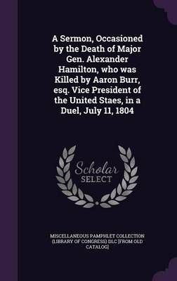 A Sermon, Occasioned by the Death of Major Gen. Alexander Hamilton, Who Was Killed by Aaron Burr, Esq. Vice President of the United Staes, in a ...