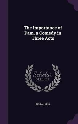 The Importance of Pam, a Comedy in Three Acts By Beulah King