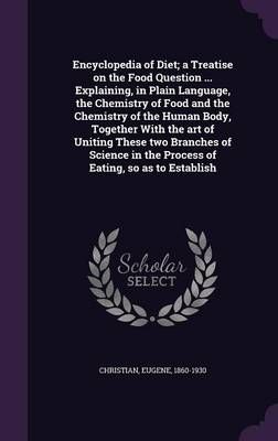 Encyclopedia of Diet; a Treatise on the Food Question ... Explaining, in Plain Language, the Chemistry of Food and the Chemistry of the Human ...