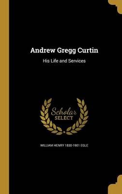 Andrew Gregg Curtin By William Henry 1830-1901 Egle 9781360280202