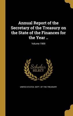 Annual Report of the Secretary of the Treasury on the State of the Finances for the Year ..; Volume 1909