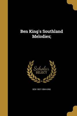 Ben King's Southland Melodies; By Ben 1857-1894 King 9781360607221
