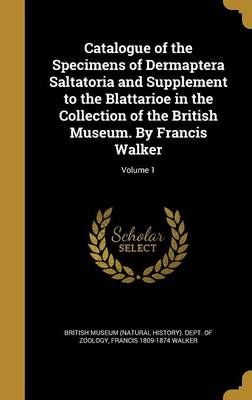 Catalogue of the Specimens of Dermaptera Saltatoria and Supplement to the Blattarioe in the Collection of the British Museum. By Francis Walker; ...