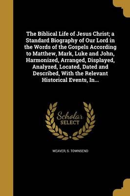The Biblical Life of Jesus Christ; a Standard Biography of Our Lord in the Words of the Gospels According to Matthew, Mark, Luke and John, ...