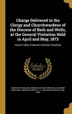 Charge Delivered to the Clergy and Churchwardens of the Diocese of Bath and Wells, at the General Visitation Held in April and May, 1873; Volume ...