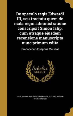 De Speculo Regis Edwardi III, Seu Tractatu Quem De Mala Regni Administratione Conscripsit Simon Islip, Cum Utraque Ejusdem Recensione ...